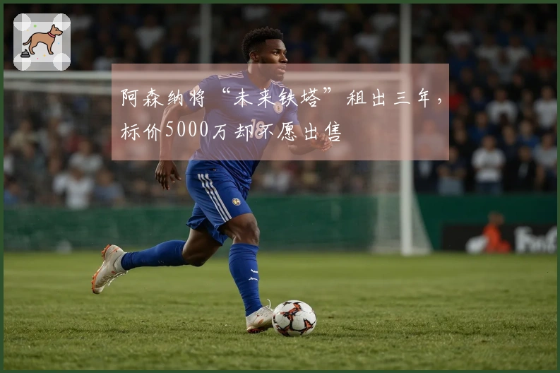 阿森纳将“未来铁塔”租出三年，标价5000万却不愿出售