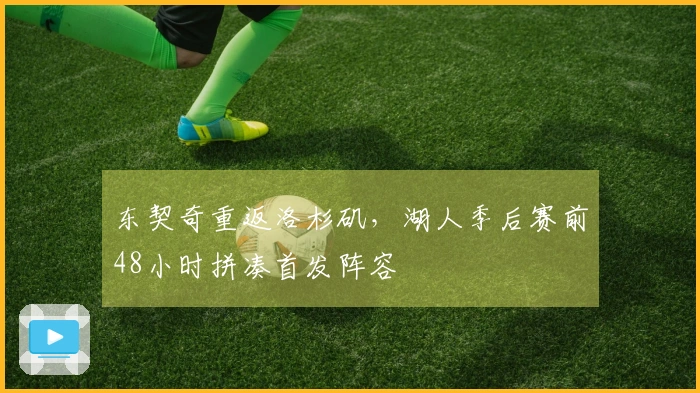 东契奇重返洛杉矶，湖人季后赛前48小时拼凑首发阵容
