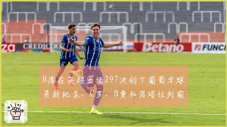 B席在英超出场297次创下葡萄牙球员新纪录，C罗、B费和若塔位列前五