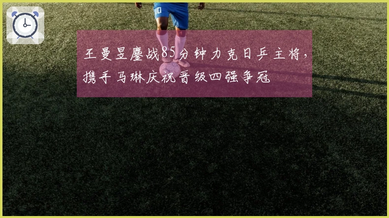 王曼昱鏖战85分钟力克日乒主将，携手马琳庆祝晋级四强争冠