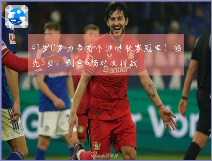 41岁C罗力争首个沙特联赛冠军！领先5分，剩余6场对决待战