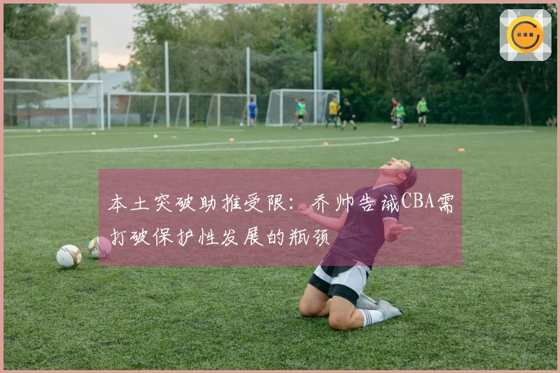 本土突破助推受限：乔帅告诫CBA需打破保护性发展的瓶颈