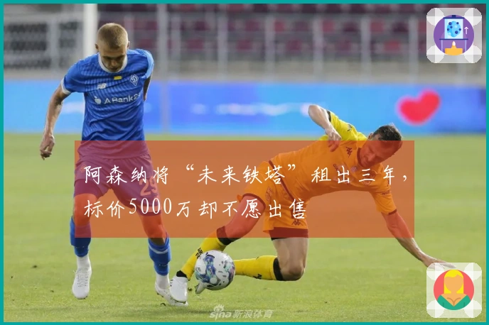 阿森纳将“未来铁塔”租出三年，标价5000万却不愿出售