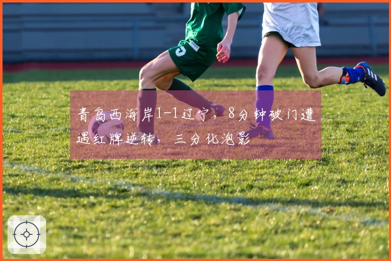 青岛西海岸1-1辽宁，8分钟破门遭遇红牌逆转，三分化泡影