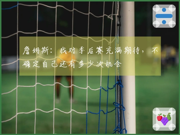 詹姆斯：我对季后赛充满期待，不确定自己还有多少次机会