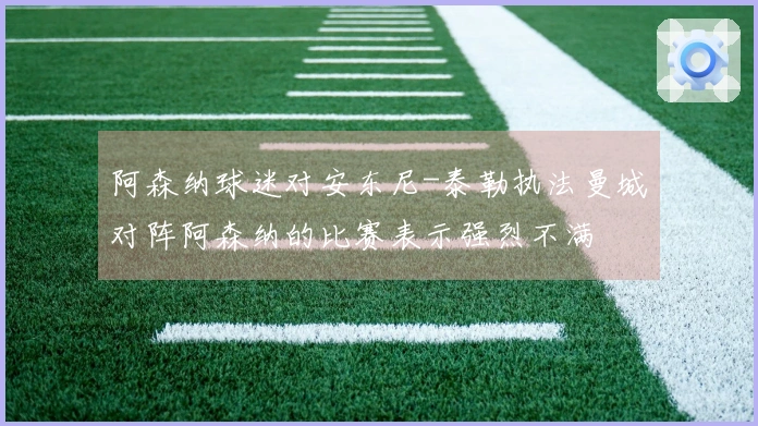 阿森纳球迷对安东尼-泰勒执法曼城对阵阿森纳的比赛表示强烈不满