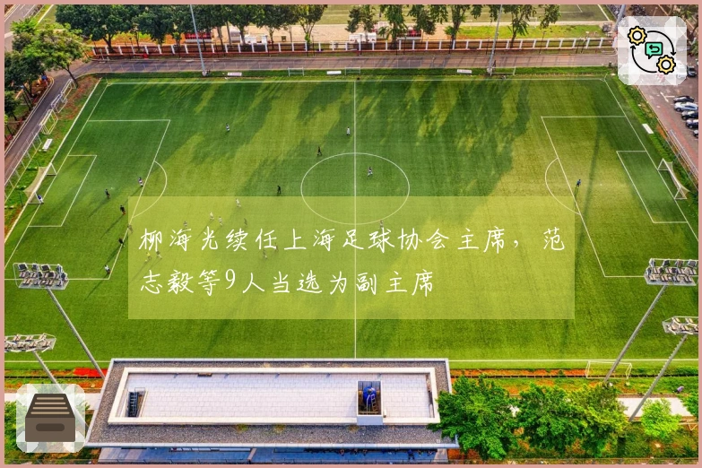 柳海光续任上海足球协会主席，范志毅等9人当选为副主席