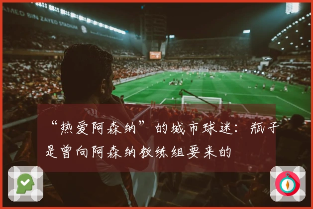 “热爱阿森纳”的城市球迷：瓶子是曾向阿森纳教练组要来的