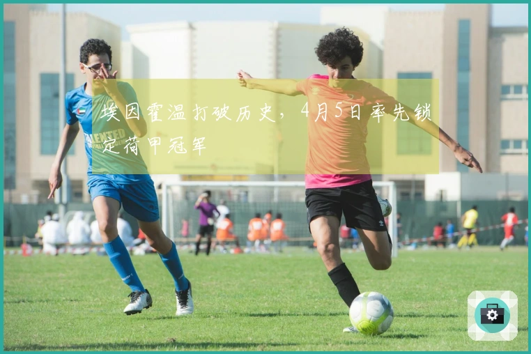 埃因霍温打破历史，4月5日率先锁定荷甲冠军