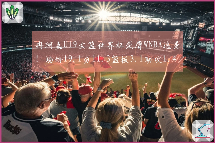 冉珂嘉U19女篮世界杯荣膺WNBA选秀！场均19.1分11.3篮板3.1助攻1.4抢断
