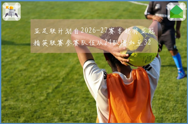 亚足联计划自2026-27赛季起将亚冠精英联赛参赛队伍从24队增加至32队