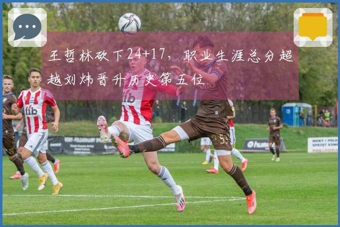 王哲林砍下24+17，职业生涯总分超越刘炜晋升历史第五位