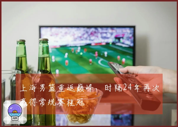上海男篮重返巅峰，时隔24年再次赢得常规赛桂冠