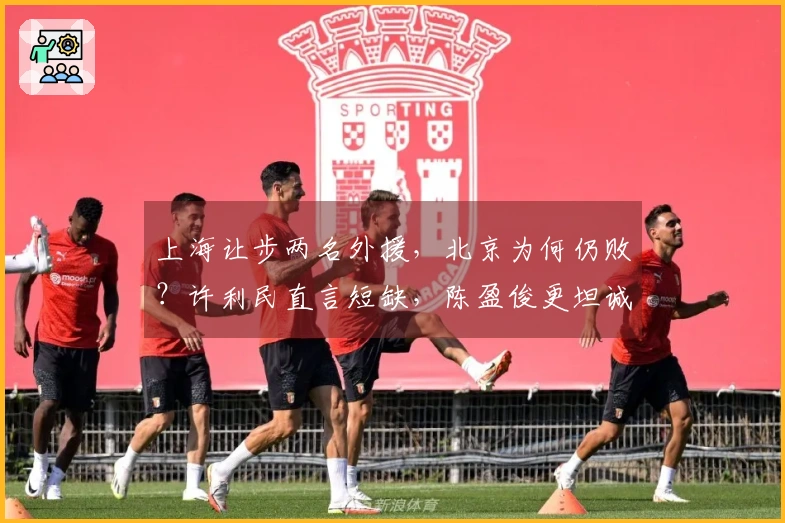 上海让步两名外援，北京为何仍败？许利民直言短缺，陈盈俊更坦诚