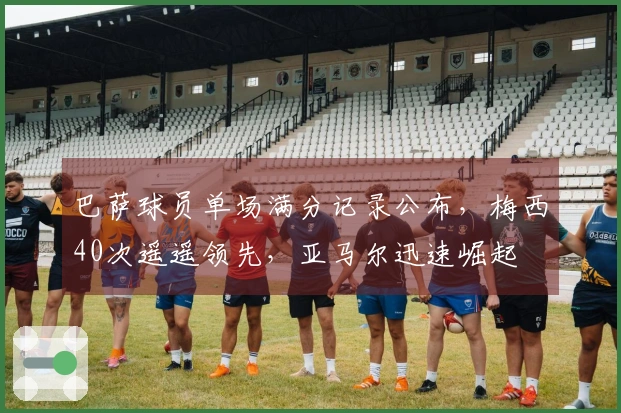 巴萨球员单场满分记录公布，梅西40次遥遥领先，亚马尔迅速崛起