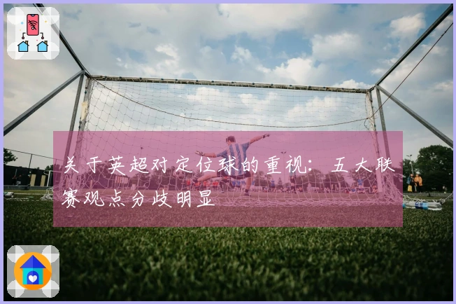 关于英超对定位球的重视：五大联赛观点分歧明显