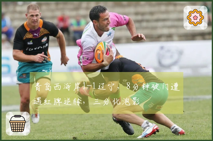 青岛西海岸1-1辽宁，8分钟破门遭遇红牌逆转，三分化泡影