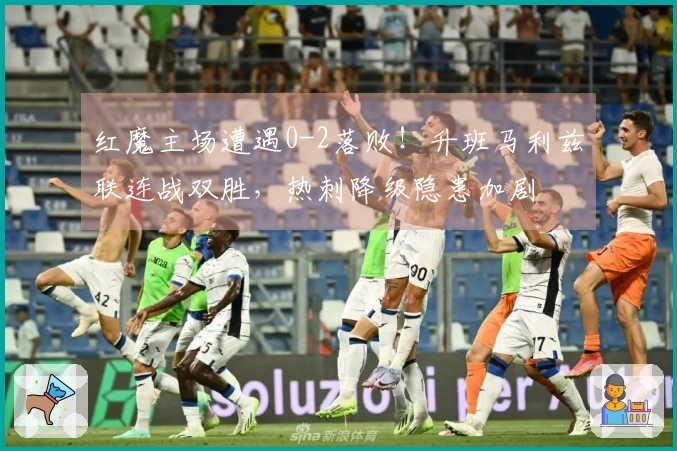 红魔主场遭遇0-2落败！升班马利兹联连战双胜，热刺降级隐患加剧