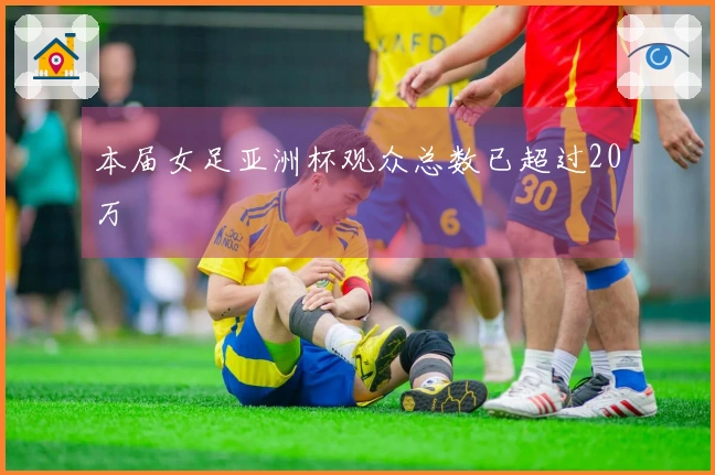 本届女足亚洲杯观众总数已超过20万