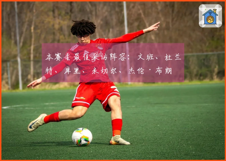 本赛季最佳采访阵容：文班、杜兰特、库里、米切尔、杰伦·布朗